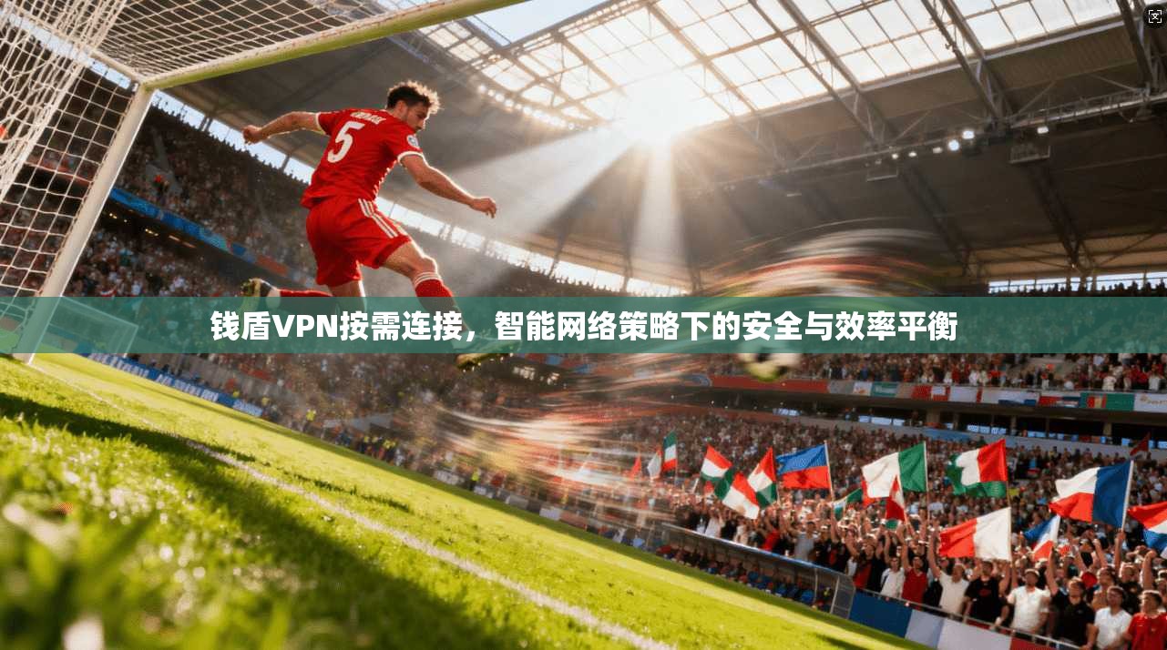 钱盾VPN按需连接，智能网络策略下的安全与效率平衡