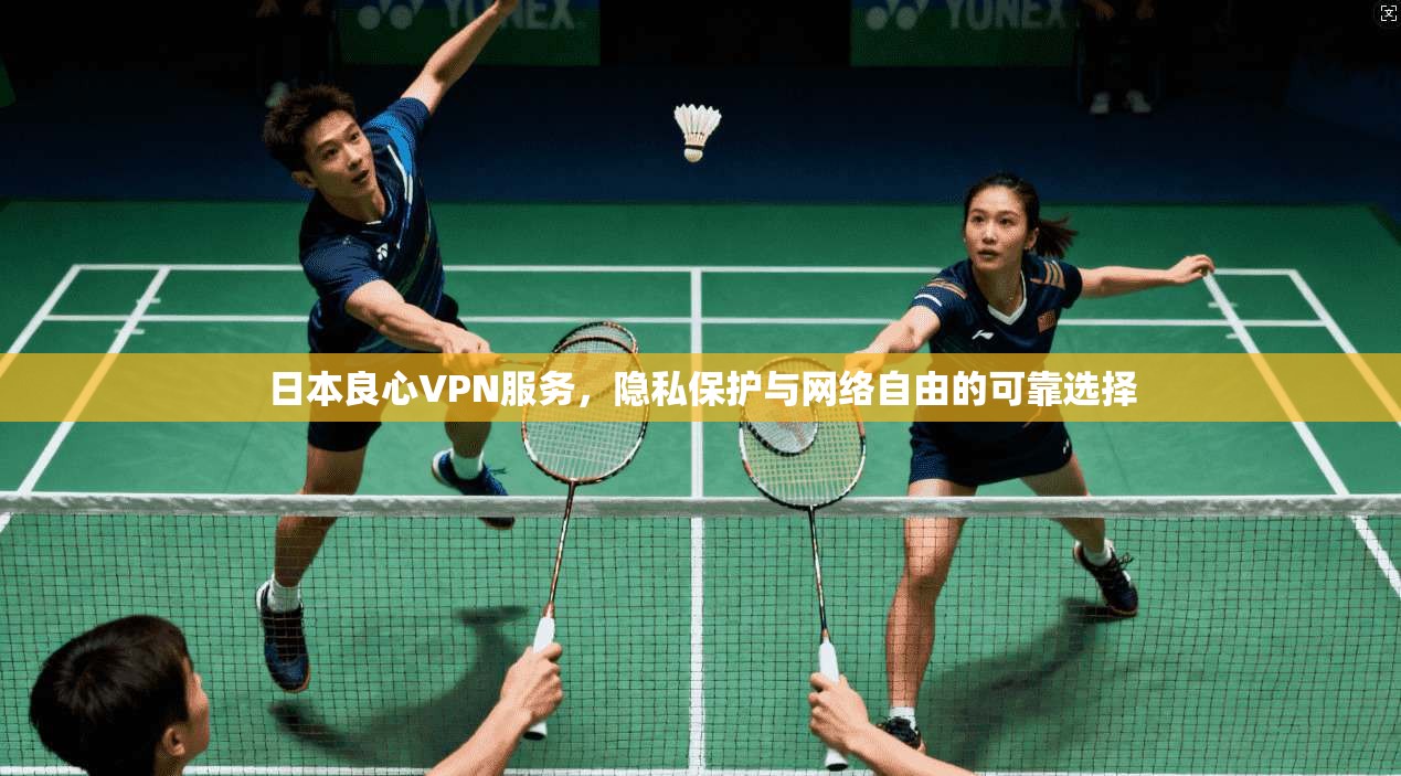 日本良心VPN服务，隐私保护与网络自由的可靠选择