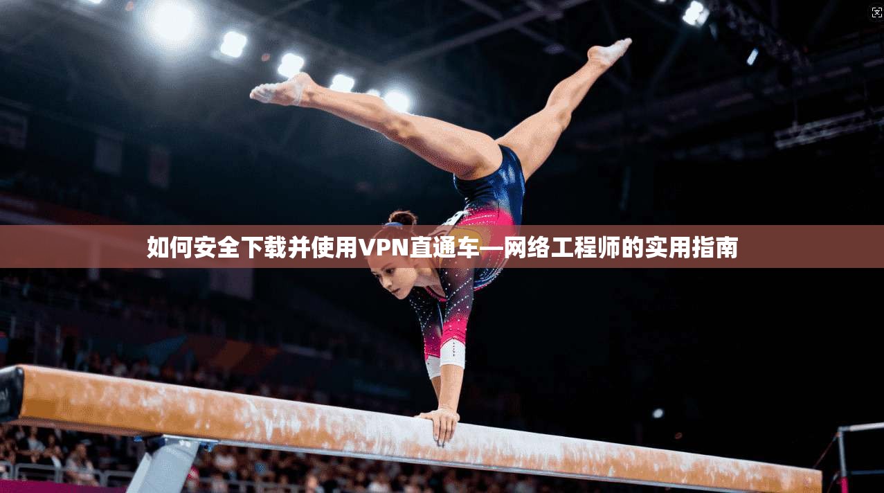 如何安全下载并使用VPN直通车—网络工程师的实用指南