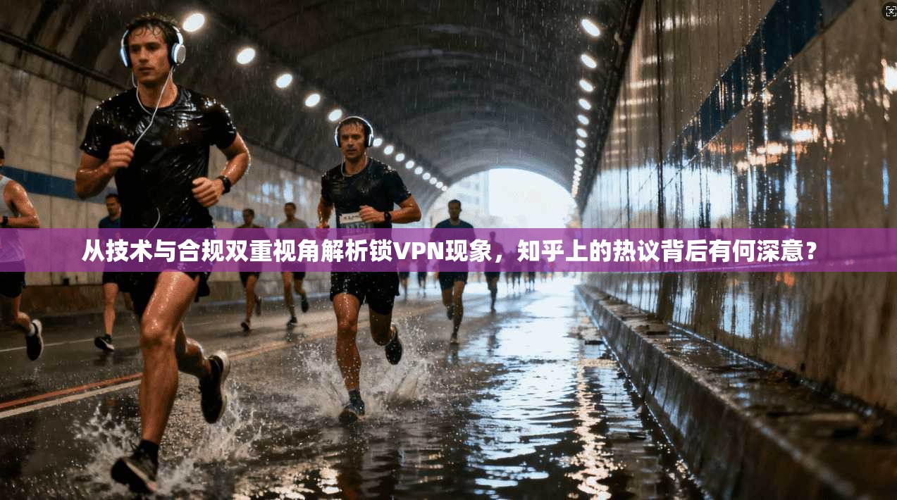 从技术与合规双重视角解析锁VPN现象，知乎上的热议背后有何深意？