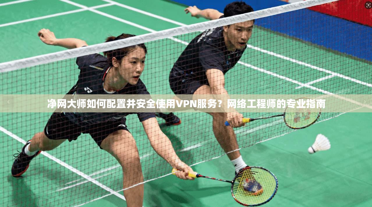 净网大师如何配置并安全使用VPN服务?网络工程师的专业指南
