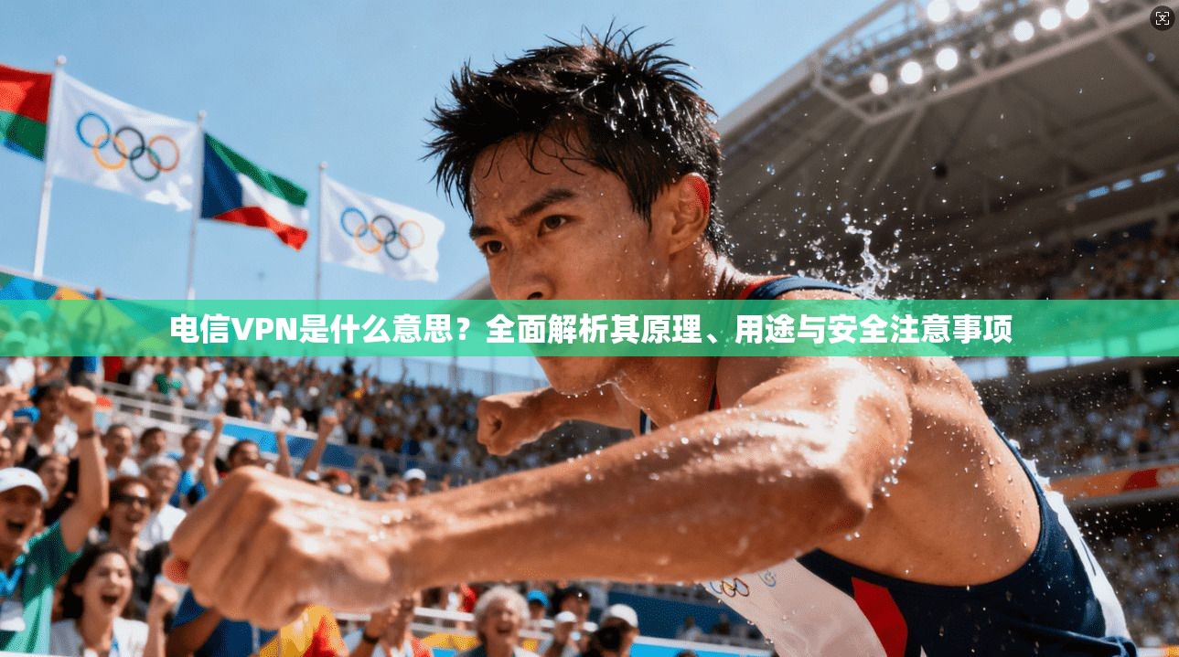 电信VPN是什么意思？全面解析其原理、用途与安全注意事项