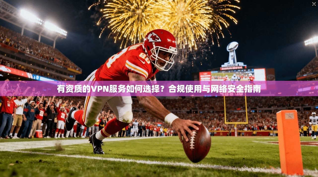 有资质的VPN服务如何选择？合规使用与网络安全指南