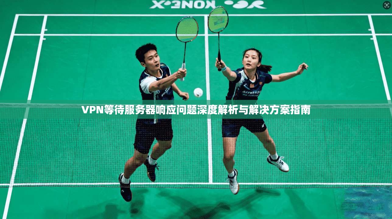 VPN等待服务器响应问题深度解析与解决方案指南