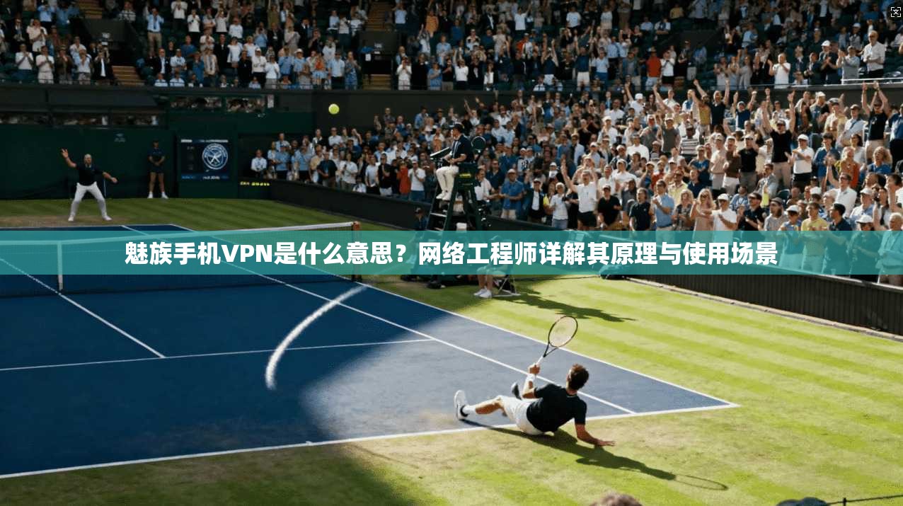 魅族手机VPN是什么意思？网络工程师详解其原理与使用场景