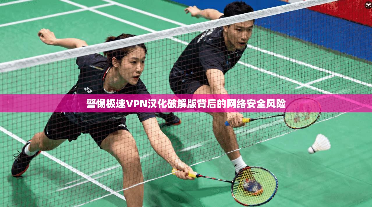 警惕极速VPN汉化破解版背后的网络安全风险