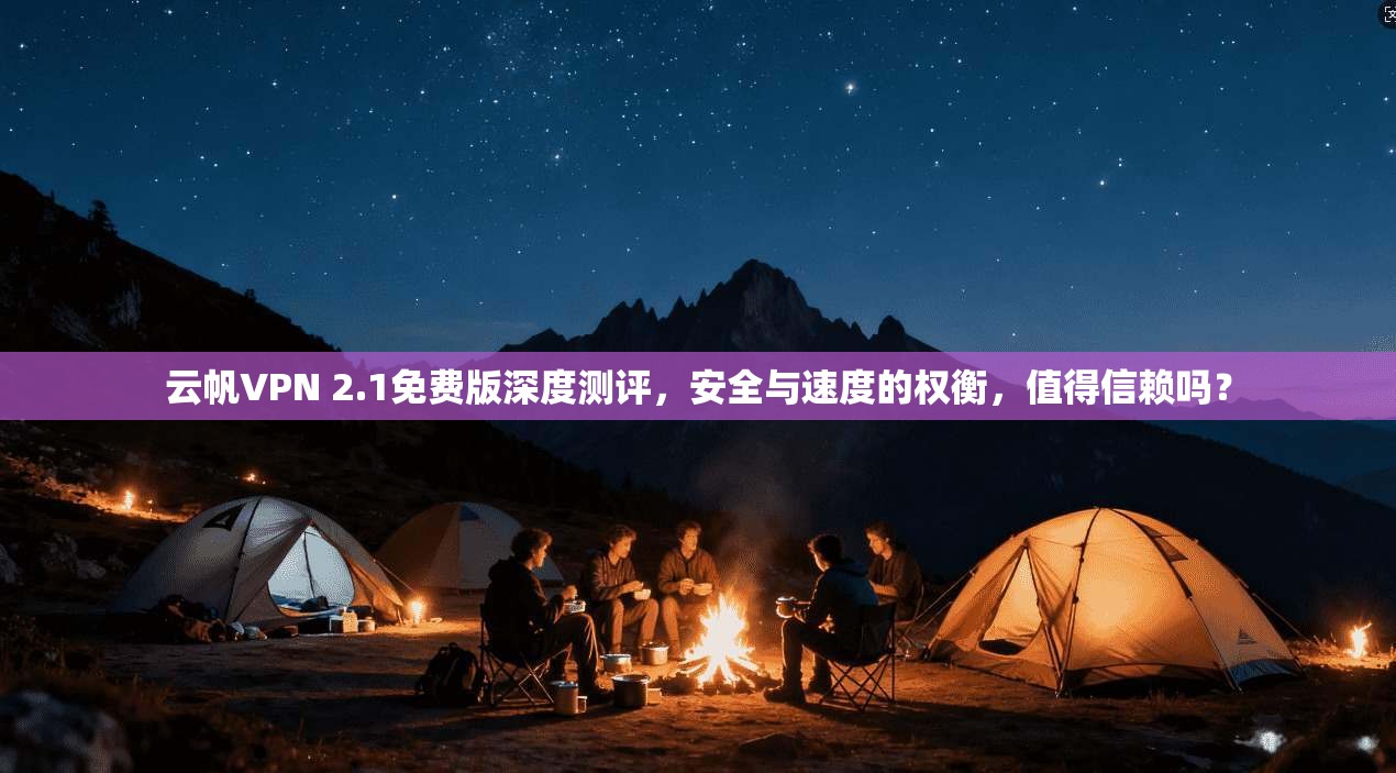 云帆VPN 2.1免费版深度测评，安全与速度的权衡，值得信赖吗？