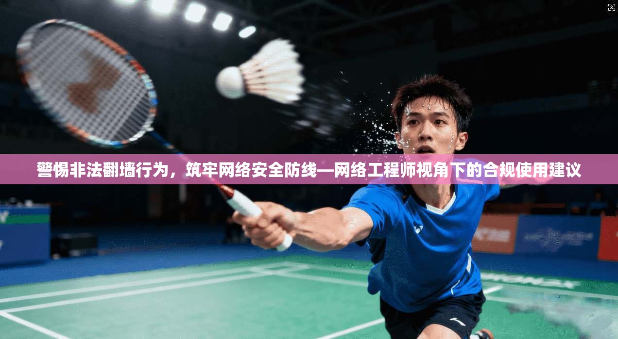 警惕非法翻墙行为，筑牢网络安全防线—网络工程师视角下的合规使用建议