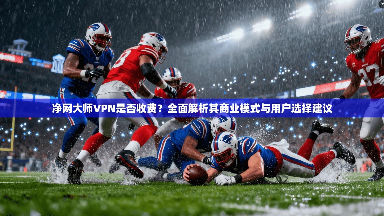净网大师VPN是否收费？全面解析其商业模式与用户选择建议