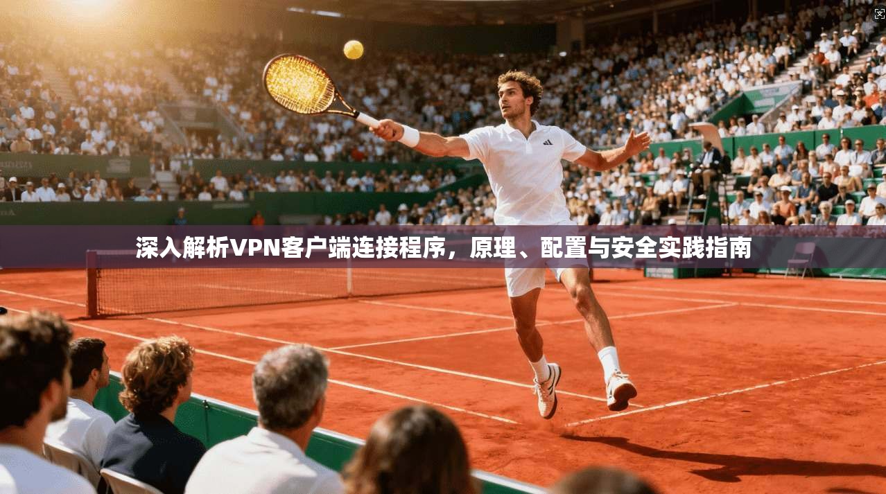深入解析VPN客户端连接程序，原理、配置与安全实践指南