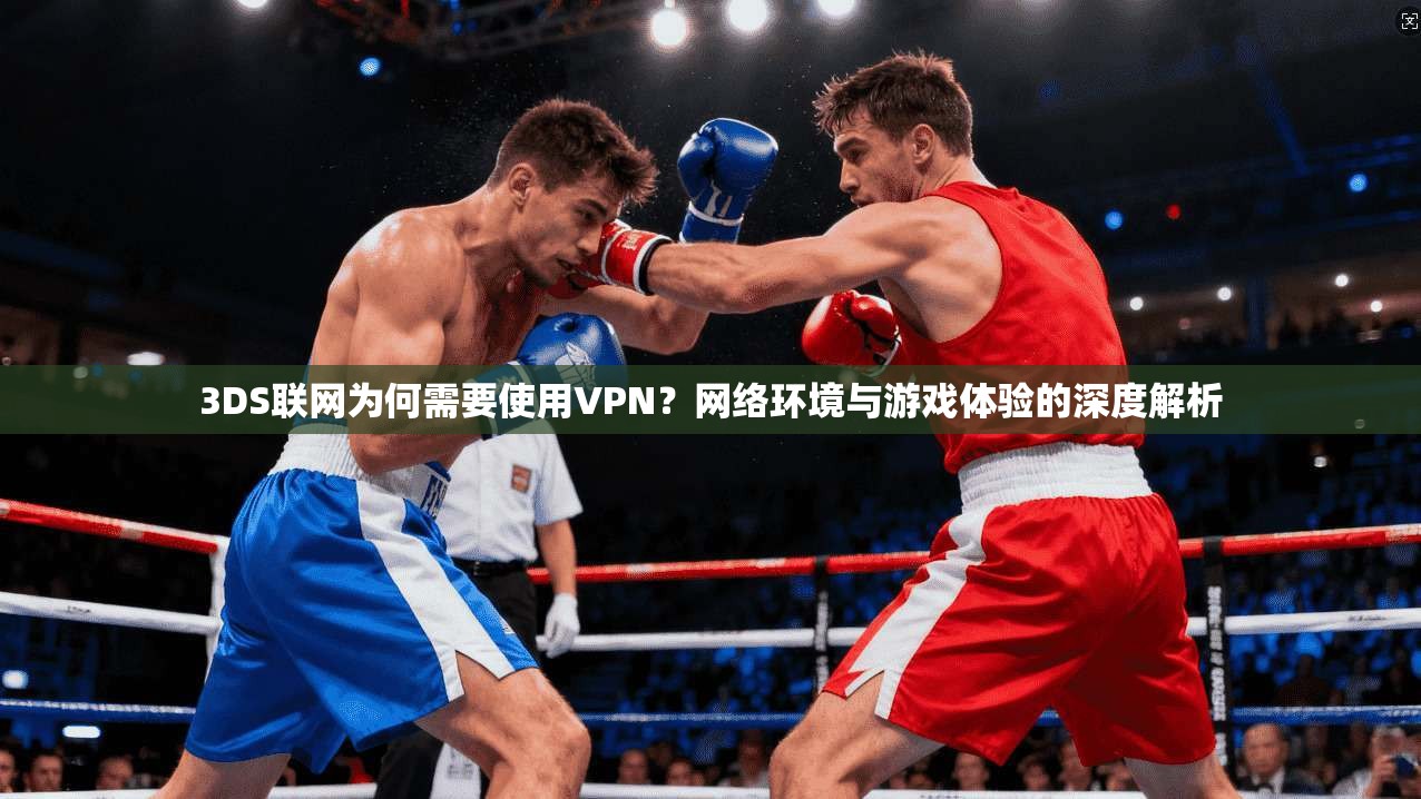 3DS联网为何需要使用VPN？网络环境与游戏体验的深度解析