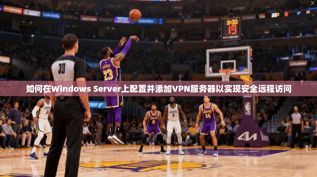 如何在Windows Server上配置并添加VPN服务器以实现安全远程访问
