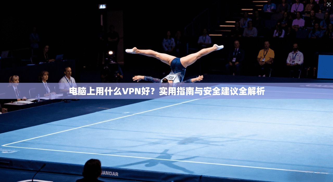 电脑上用什么VPN好？实用指南与安全建议全解析