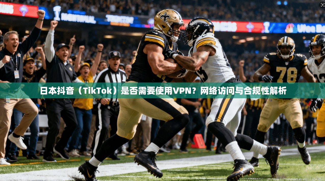 日本抖音（TikTok）是否需要使用VPN？网络访问与合规性解析