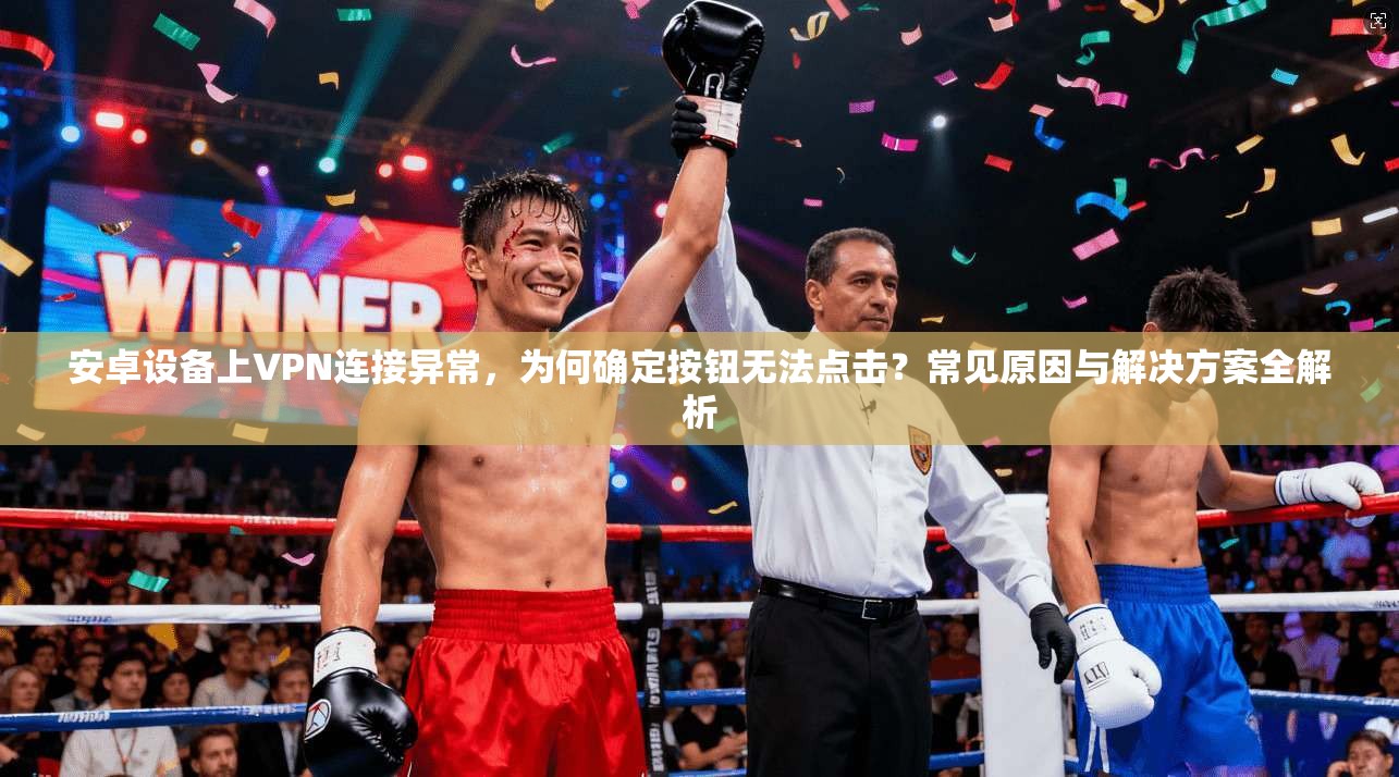 安卓设备上VPN连接异常,为何确定按钮无法点击?常见原因与解决方案全解析