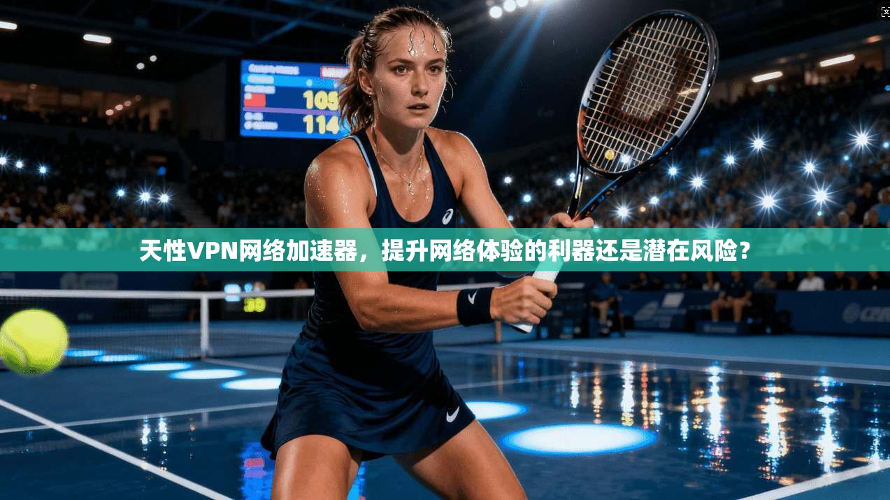 天性VPN网络加速器,提升网络体验的利器还是潜在风险?