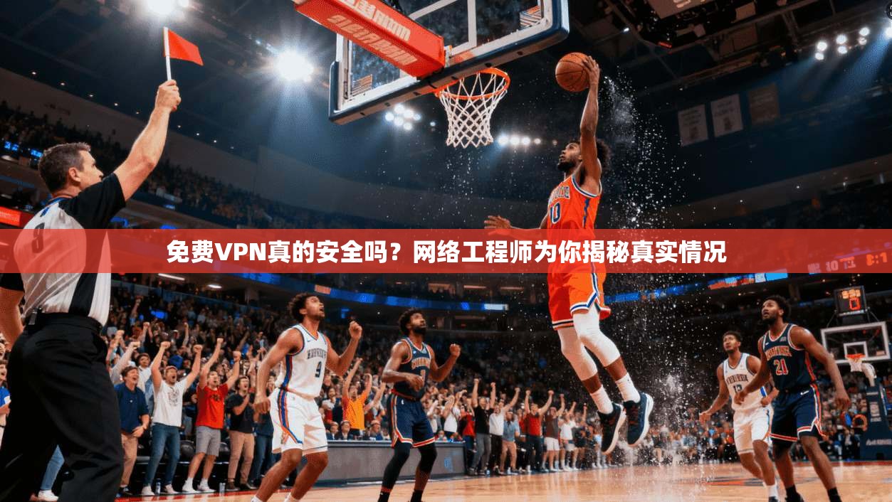 免费VPN真的安全吗？网络工程师为你揭秘真实情况