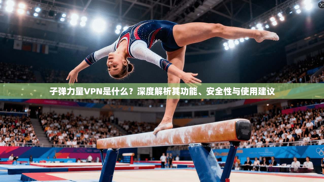 子弹力量VPN是什么?深度解析其功能、安全性与使用建议