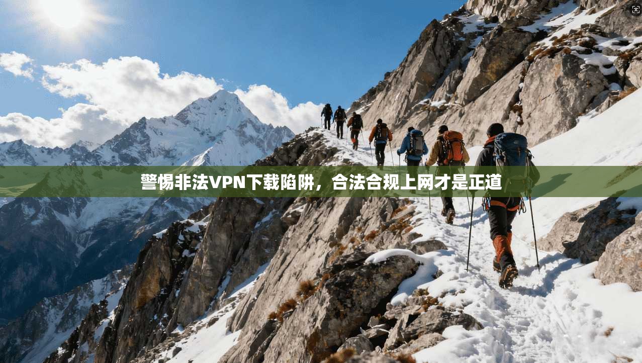 警惕非法VPN下载陷阱，合法合规上网才是正道