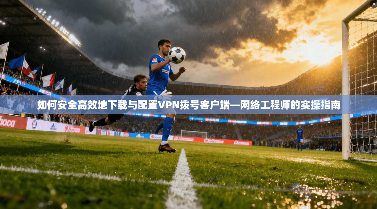 如何安全高效地下载与配置VPN拨号客户端—网络工程师的实操指南