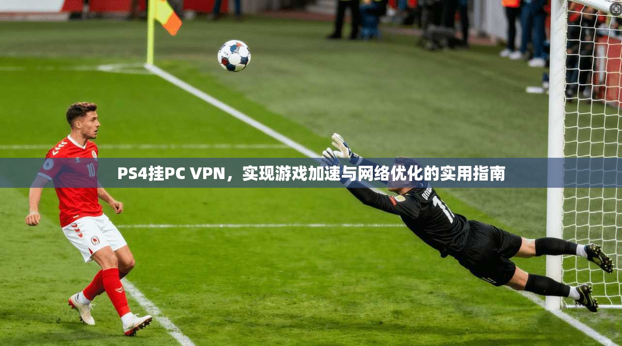 PS4挂PC VPN，实现游戏加速与网络优化的实用指南