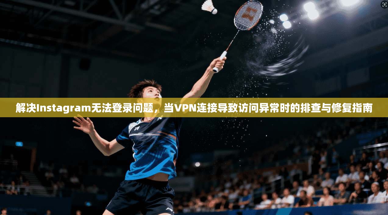 解决Instagram无法登录问题，当VPN连接导致访问异常时的排查与修复指南