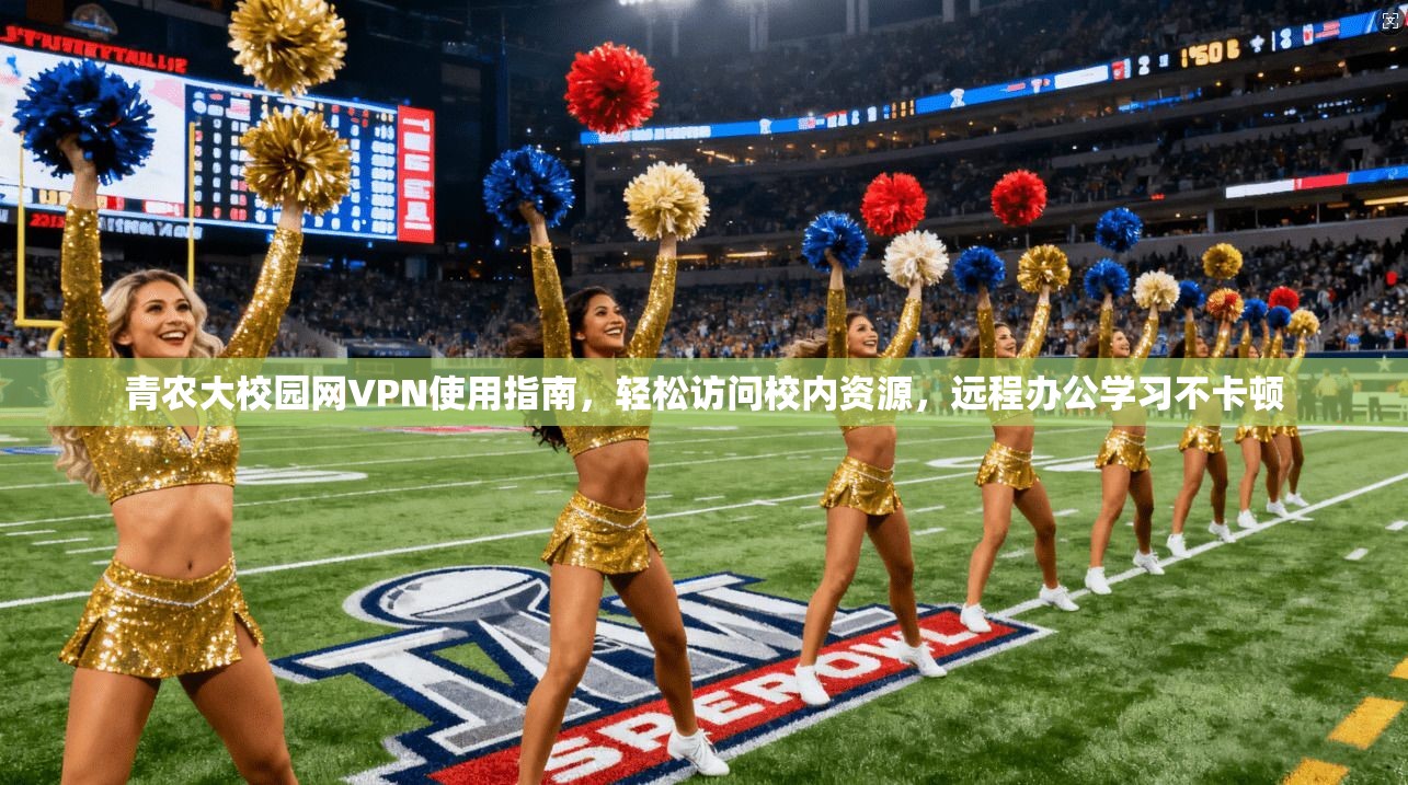 青农大校园网VPN使用指南，轻松访问校内资源，远程办公学习不卡顿
