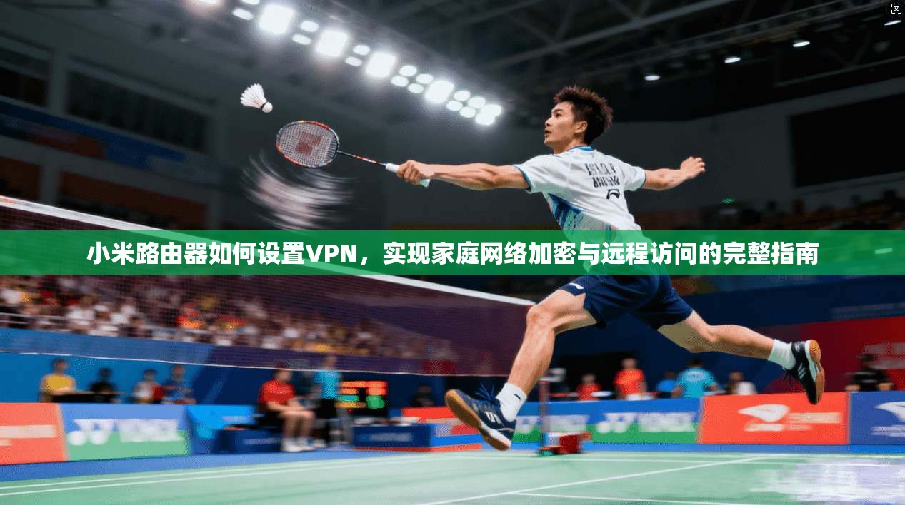 小米路由器如何设置VPN，实现家庭网络加密与远程访问的完整指南