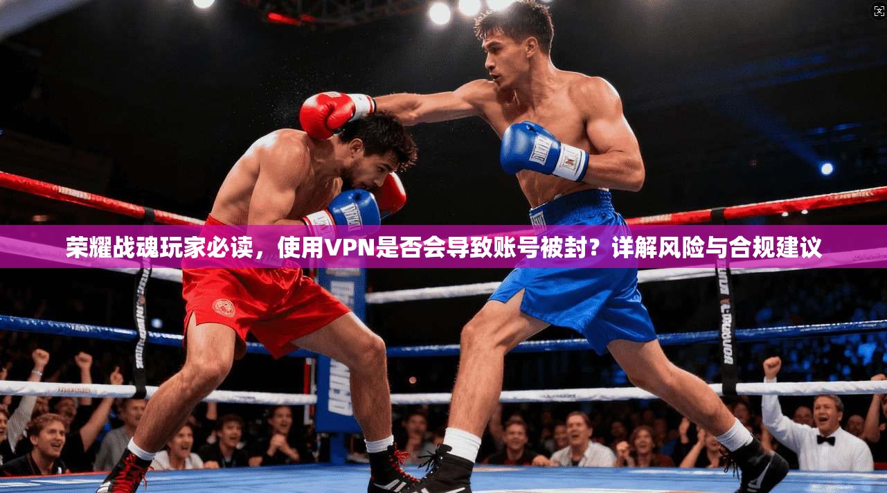 荣耀战魂玩家必读，使用VPN是否会导致账号被封？详解风险与合规建议