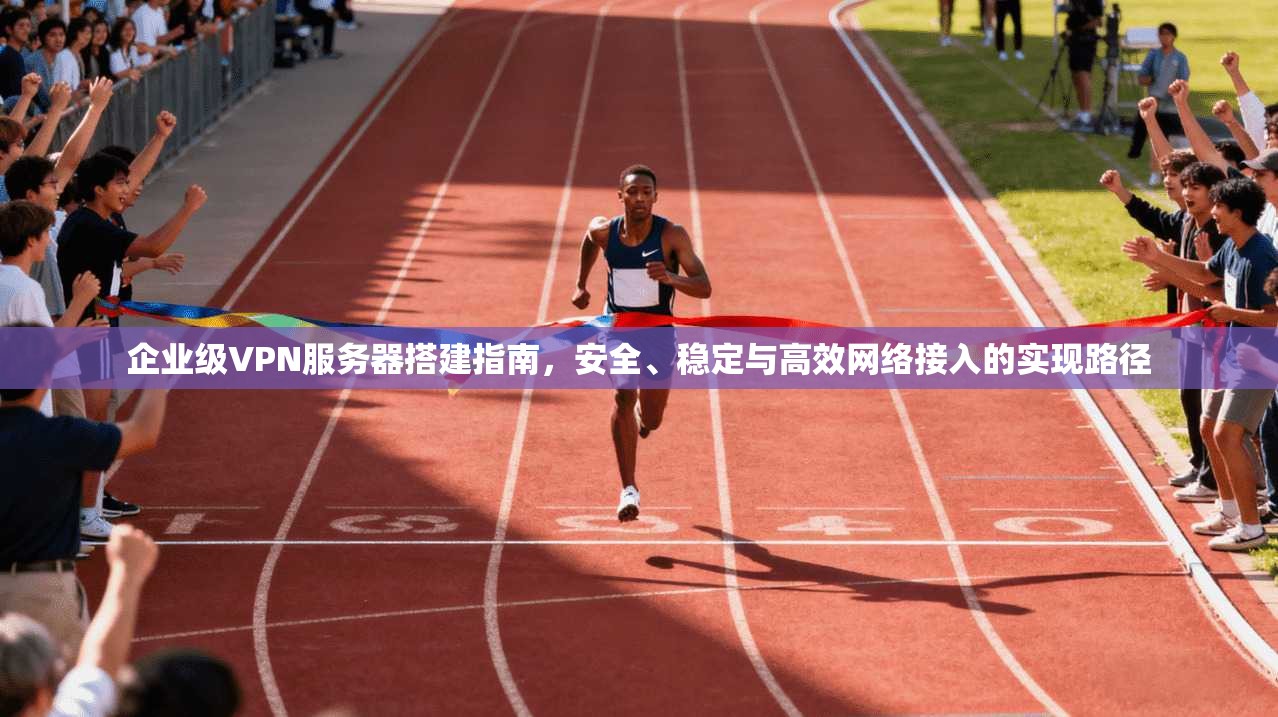 企业级VPN服务器搭建指南，安全、稳定与高效网络接入的实现路径