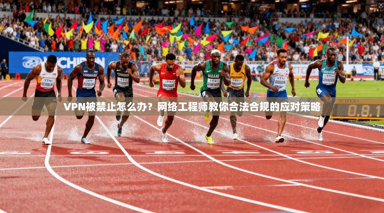 VPN被禁止怎么办？网络工程师教你合法合规的应对策略