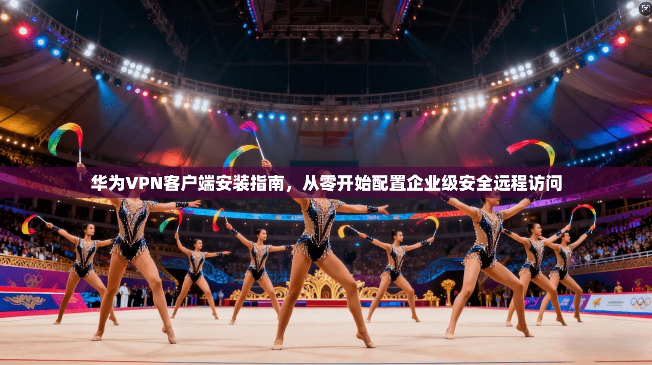 华为VPN客户端安装指南，从零开始配置企业级安全远程访问