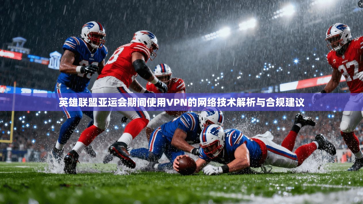 英雄联盟亚运会期间使用VPN的网络技术解析与合规建议
