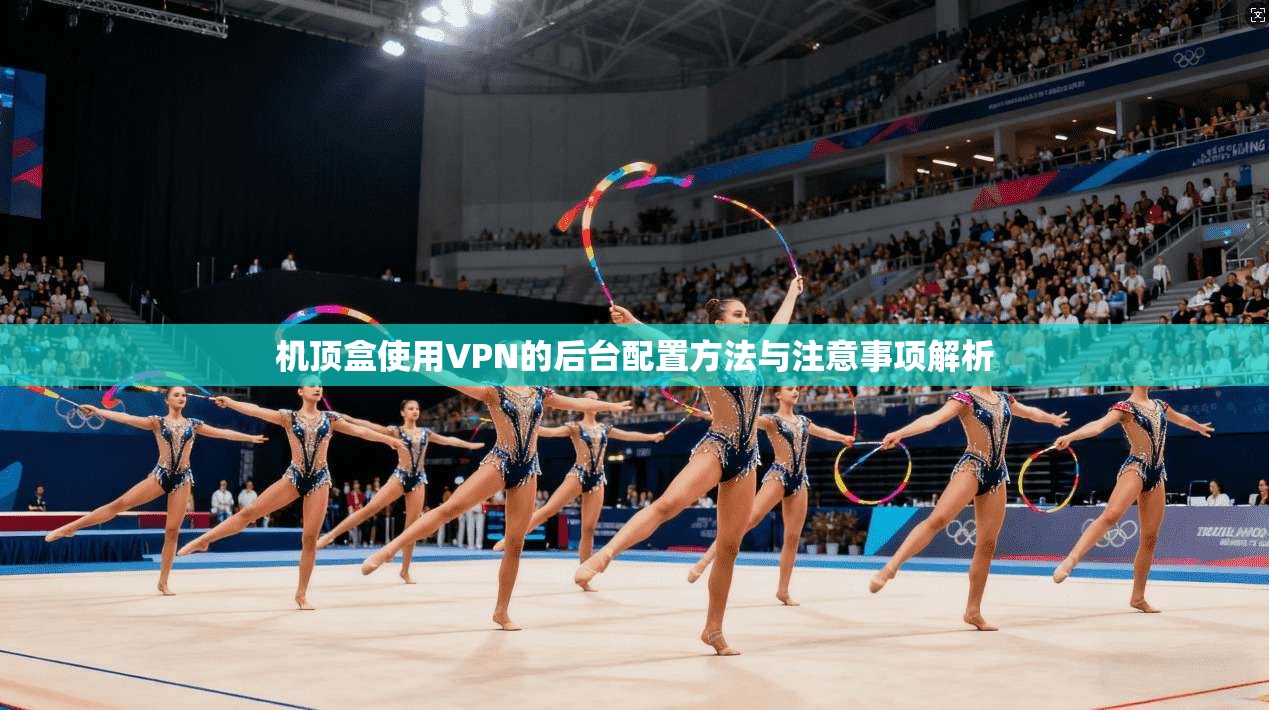 机顶盒使用VPN的后台配置方法与注意事项解析