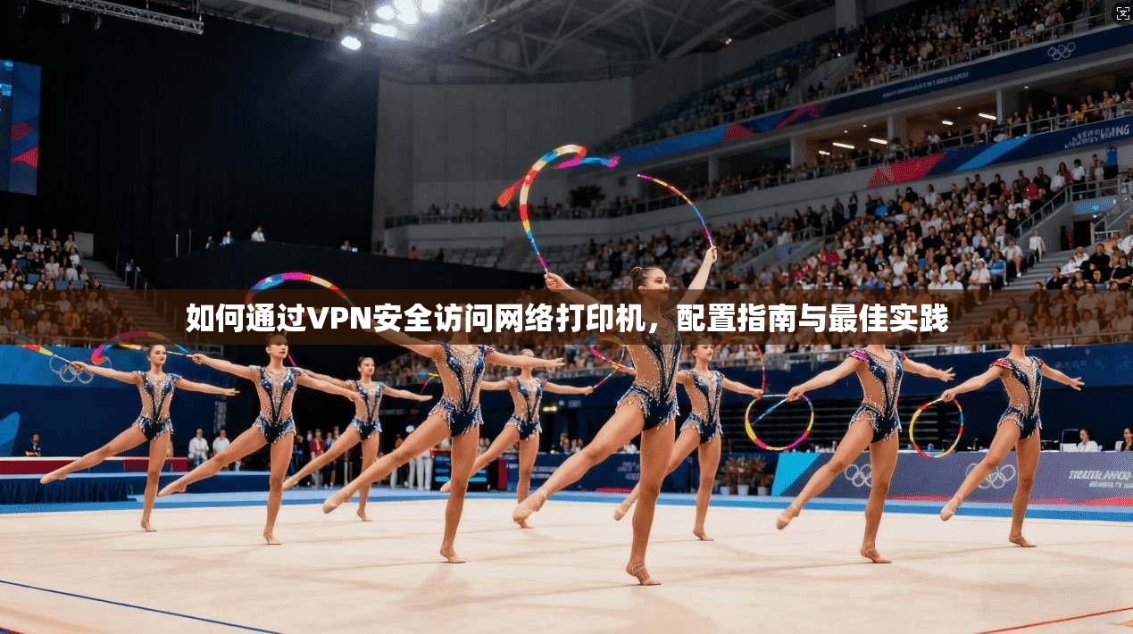 如何通过VPN安全访问网络打印机，配置指南与最佳实践