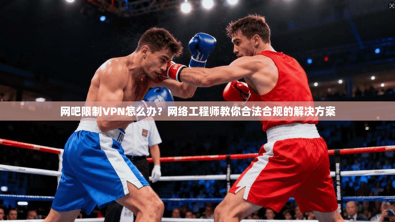 网吧限制VPN怎么办?网络工程师教你合法合规的解决方案