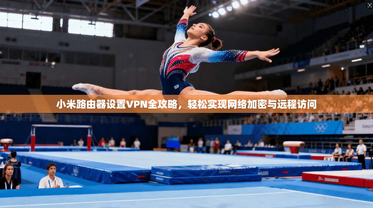 小米路由器设置VPN全攻略,轻松实现网络加密与远程访问
