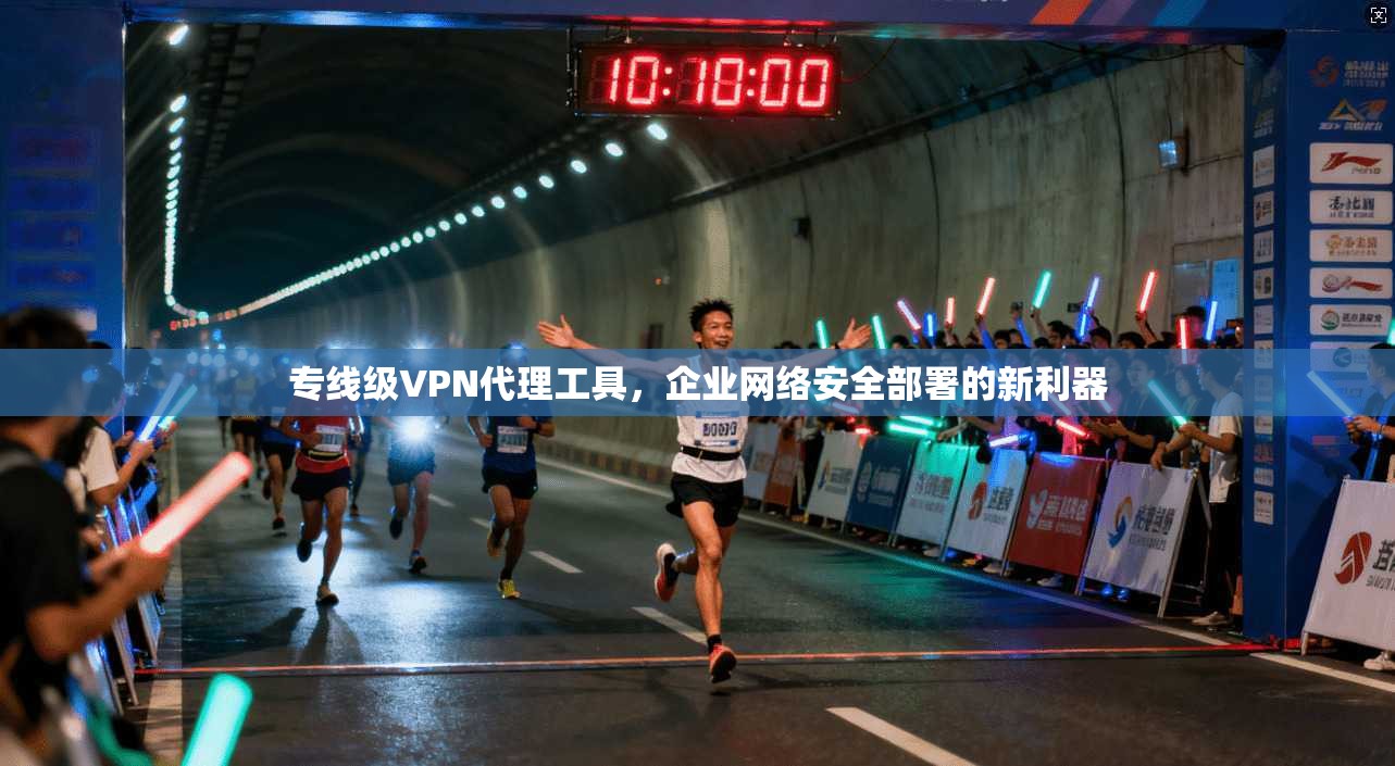 专线级VPN代理工具,企业网络安全部署的新利器