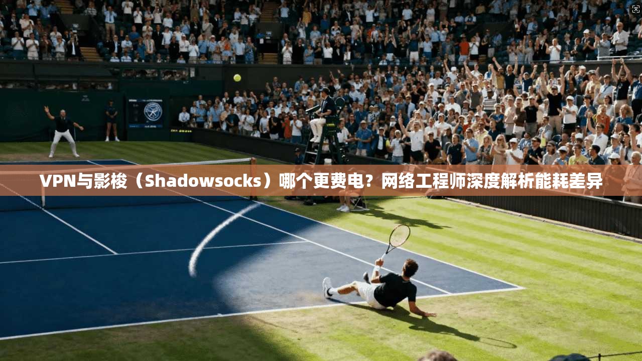 VPN与影梭（Shadowsocks）哪个更费电？网络工程师深度解析能耗差异