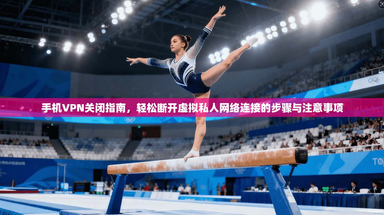 手机VPN关闭指南，轻松断开虚拟私人网络连接的步骤与注意事项