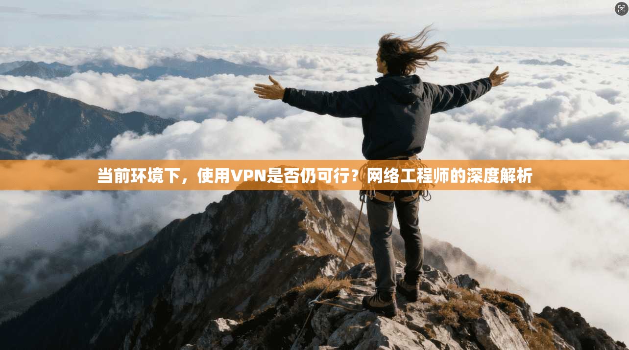 当前环境下，使用VPN是否仍可行？网络工程师的深度解析
