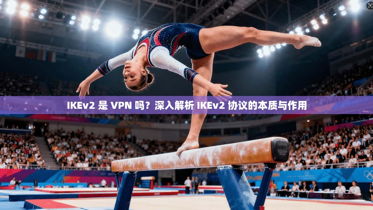 IKEv2 是 VPN 吗？深入解析 IKEv2 协议的本质与作用