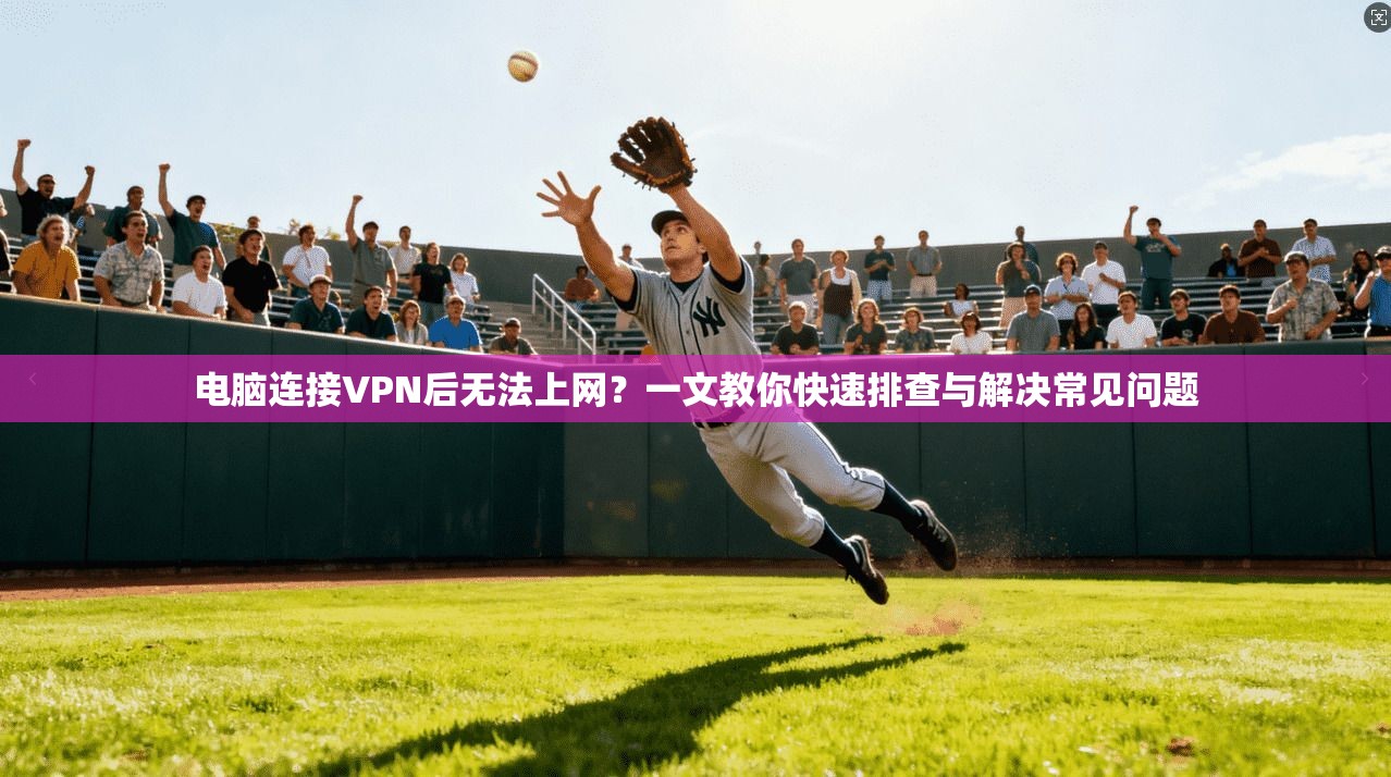 电脑连接VPN后无法上网？一文教你快速排查与解决常见问题