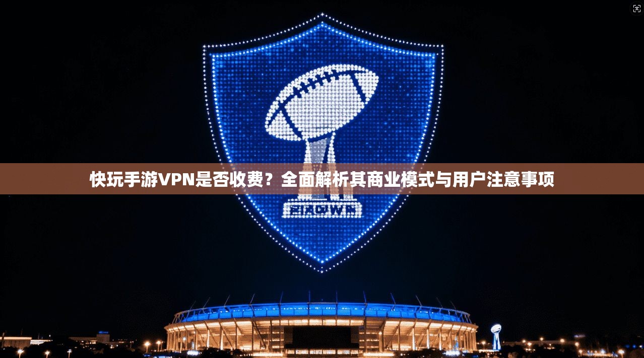 快玩手游VPN是否收费？全面解析其商业模式与用户注意事项