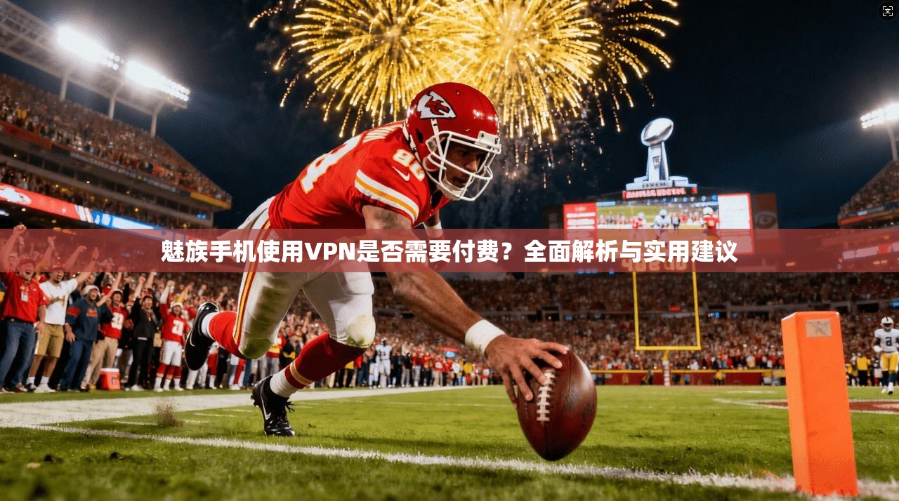 魅族手机使用VPN是否需要付费？全面解析与实用建议