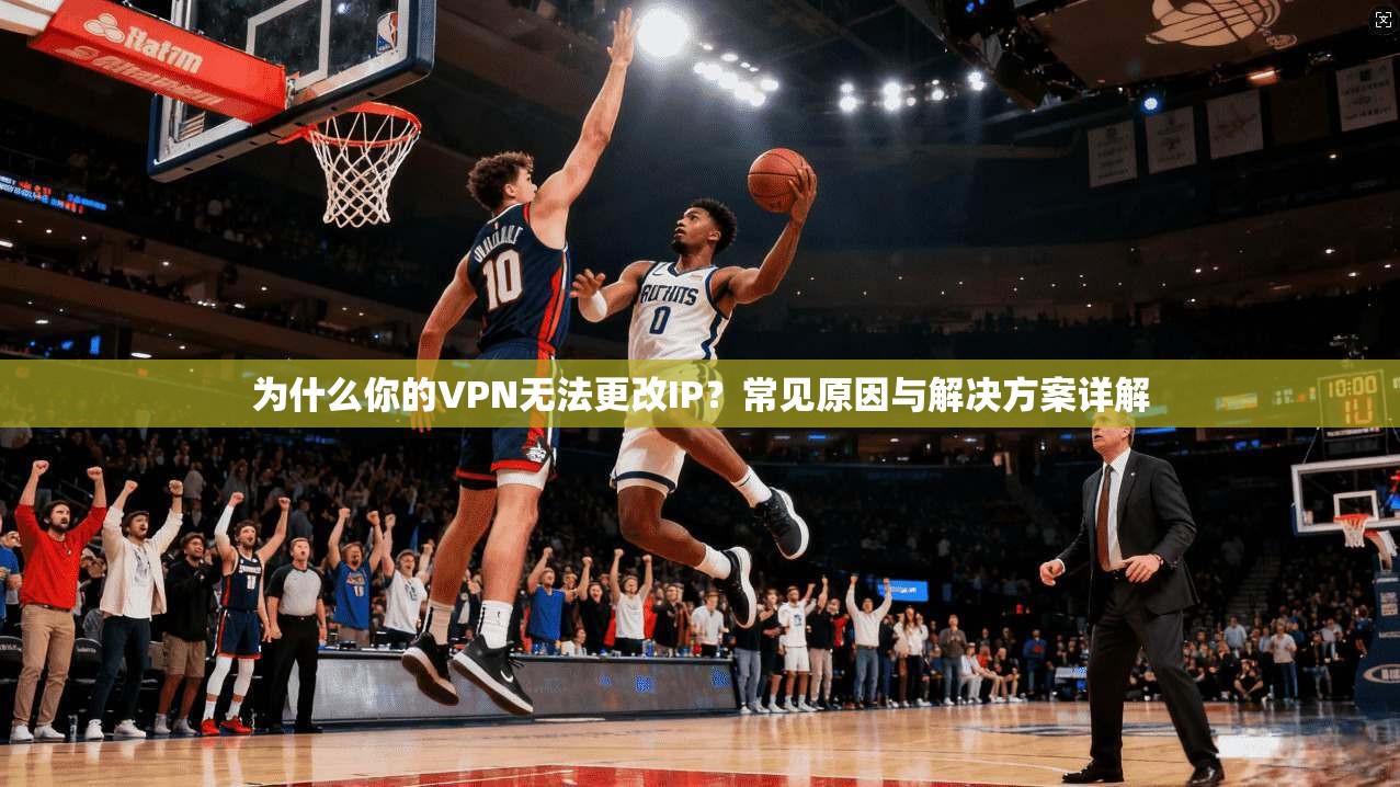 为什么你的VPN无法更改IP？常见原因与解决方案详解
