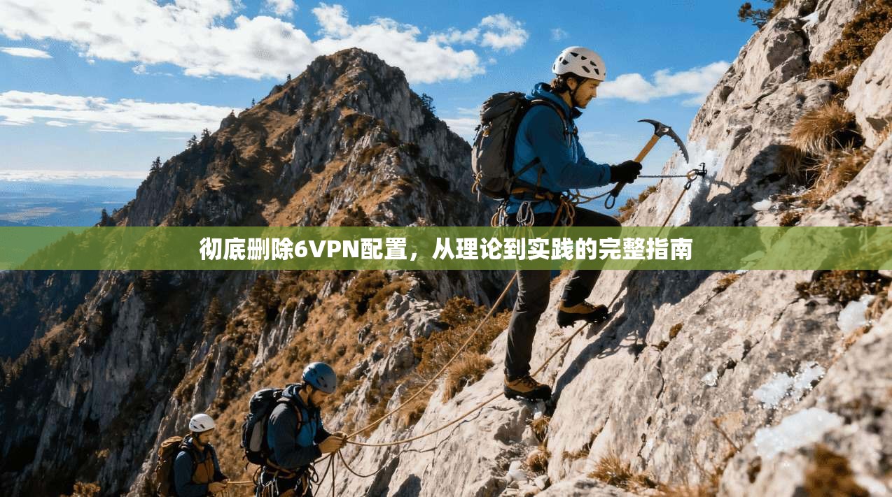彻底删除6VPN配置，从理论到实践的完整指南
