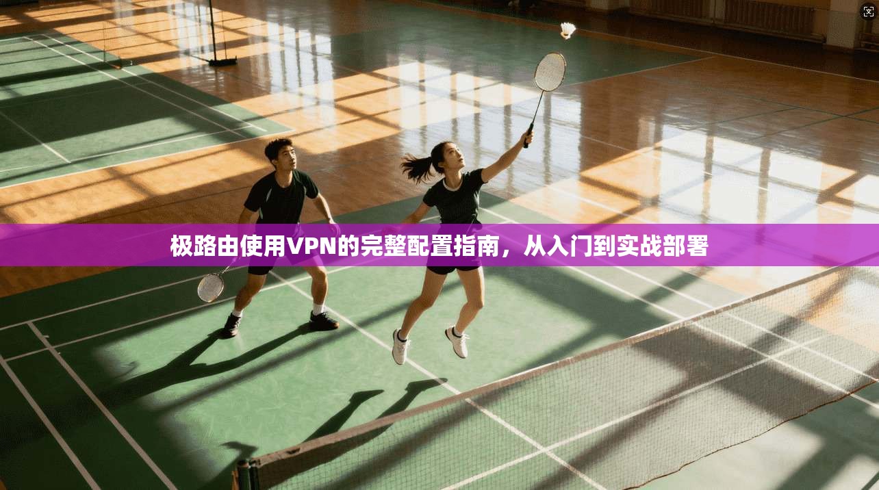 极路由使用VPN的完整配置指南，从入门到实战部署