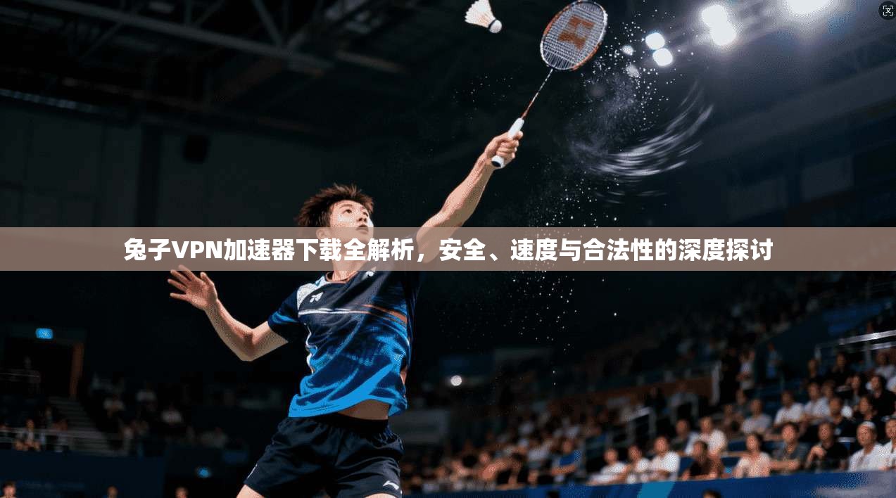 兔子VPN加速器下载全解析，安全、速度与合法性的深度探讨