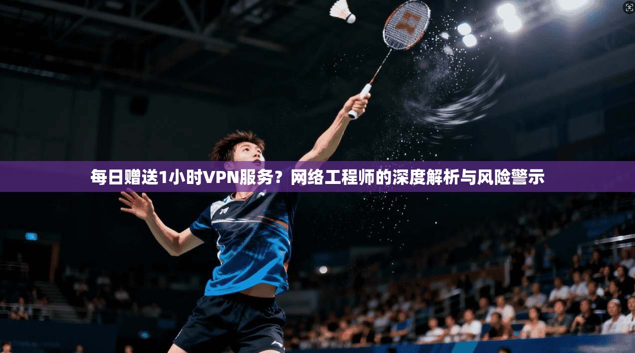 每日赠送1小时VPN服务？网络工程师的深度解析与风险警示